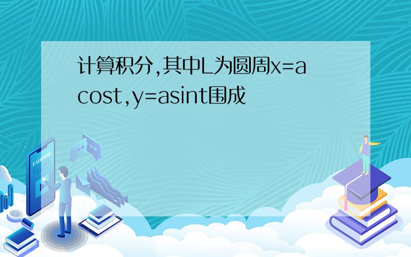 计算积分,其中L为圆周x=acost,y=asint围成