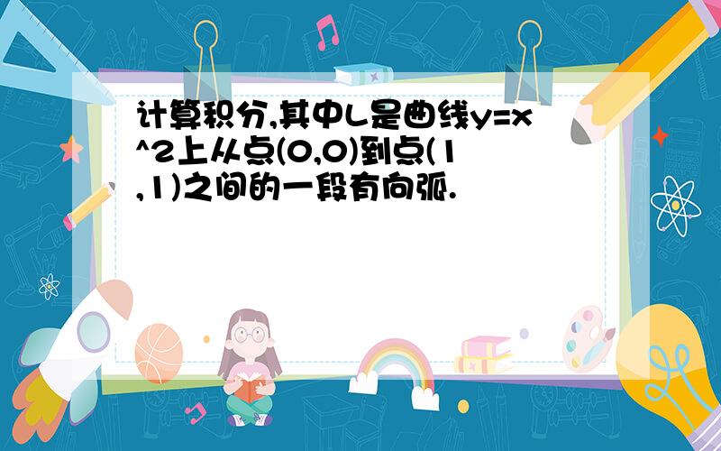 计算积分,其中L是曲线y=x^2上从点(0,0)到点(1,1)之间的一段有向弧.