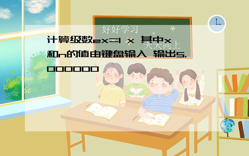 计算级数ex=1 x 其中x和n的值由键盘输入 输出5.000000