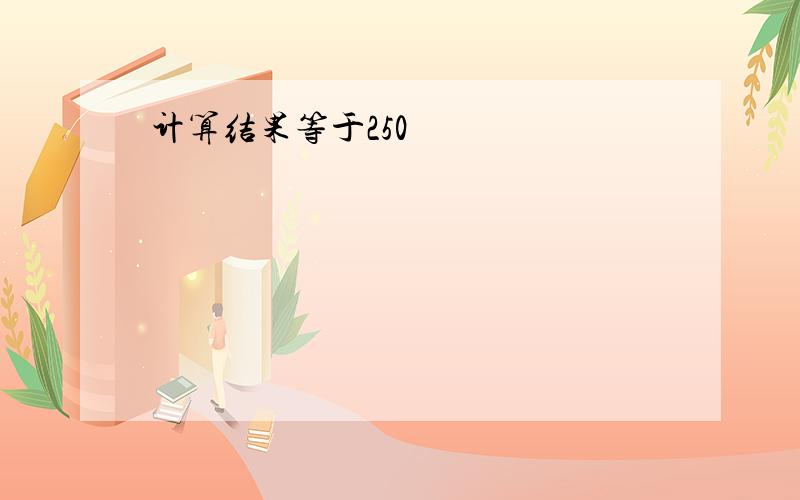 计算结果等于250