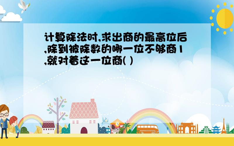 计算除法时,求出商的最高位后,除到被除数的哪一位不够商1,就对着这一位商( )