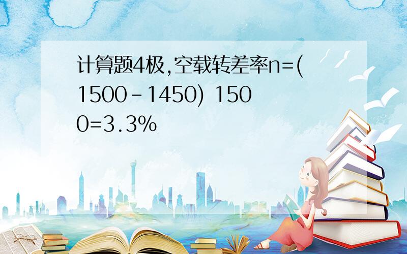 计算题4极,空载转差率n=(1500-1450) 1500=3.3%