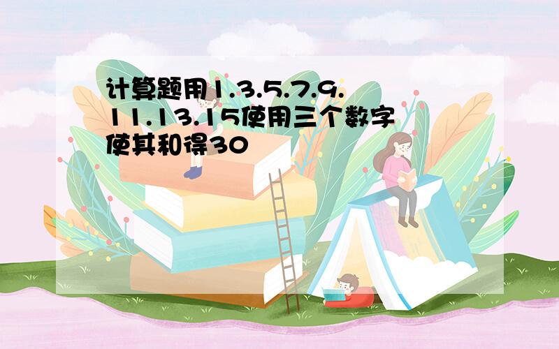 计算题用1.3.5.7.9.11.13.15使用三个数字使其和得30