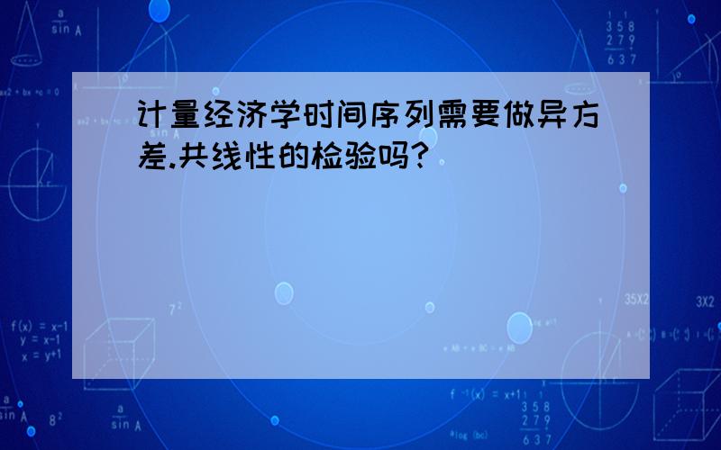 计量经济学时间序列需要做异方差.共线性的检验吗?