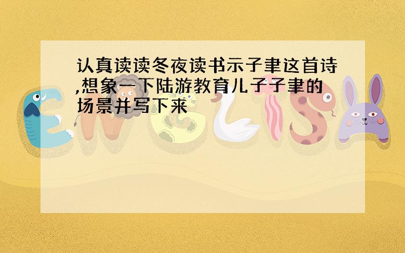 认真读读冬夜读书示子聿这首诗,想象一下陆游教育儿子子聿的场景并写下来