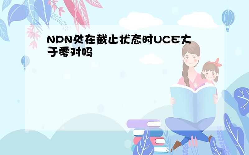 NPN处在截止状态时UCE大于零对吗