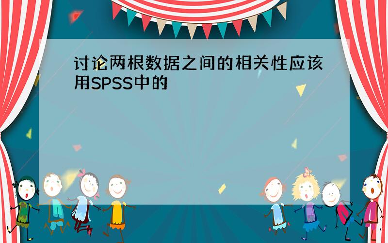 讨论两根数据之间的相关性应该用SPSS中的