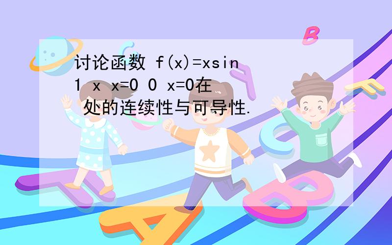 讨论函数 f(x)=xsin1 x x=0 0 x=0在 处的连续性与可导性.