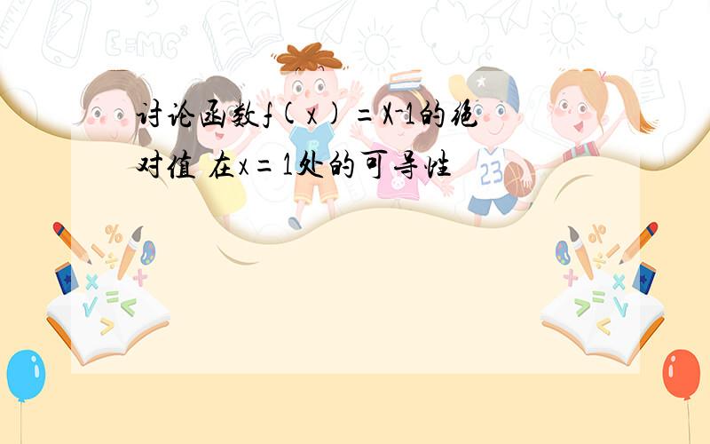 讨论函数f(x)=X-1的绝对值 在x=1处的可导性