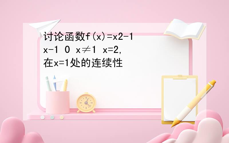 讨论函数f(x)=x2-1 x-1 0 x≠1 x=2,在x=1处的连续性