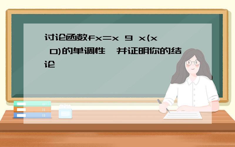 讨论函数fx=x 9 x(x 0)的单调性,并证明你的结论