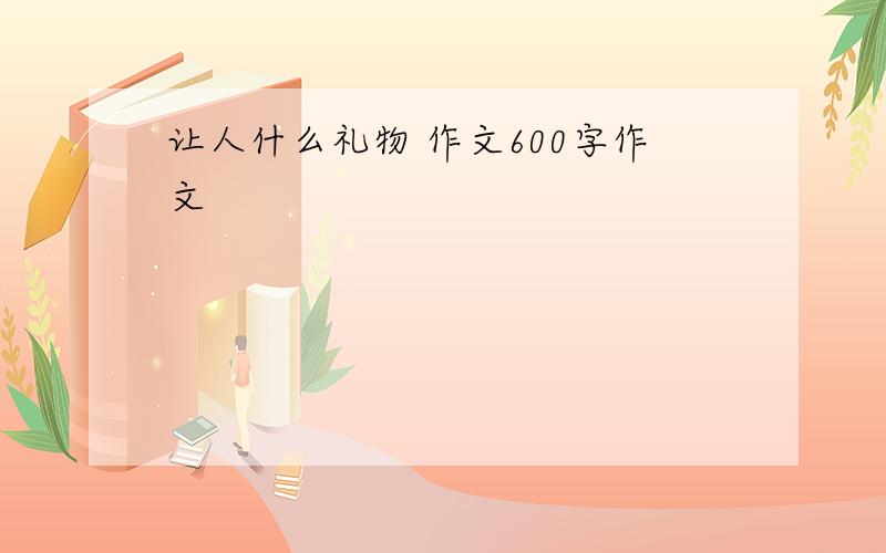 让人什么礼物 作文600字作文