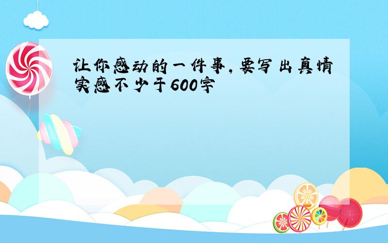 让你感动的一件事,要写出真情实感不少于600字