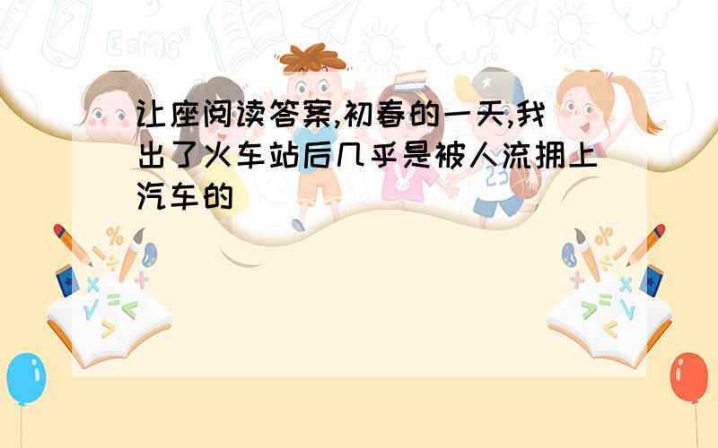 让座阅读答案,初春的一天,我出了火车站后几乎是被人流拥上汽车的