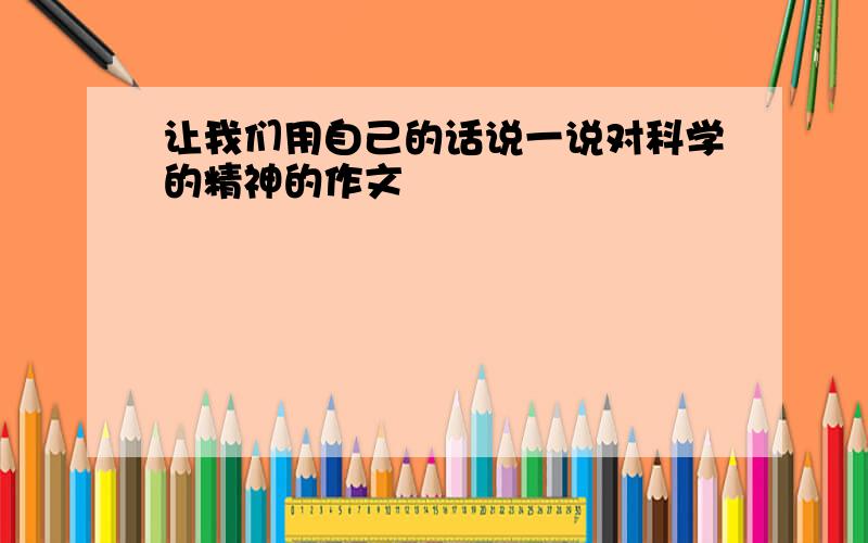 让我们用自己的话说一说对科学的精神的作文