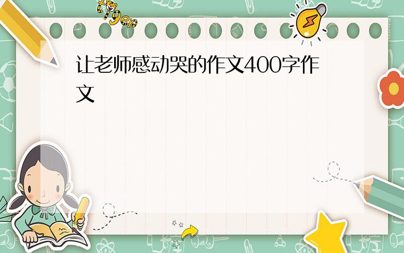 让老师感动哭的作文400字作文