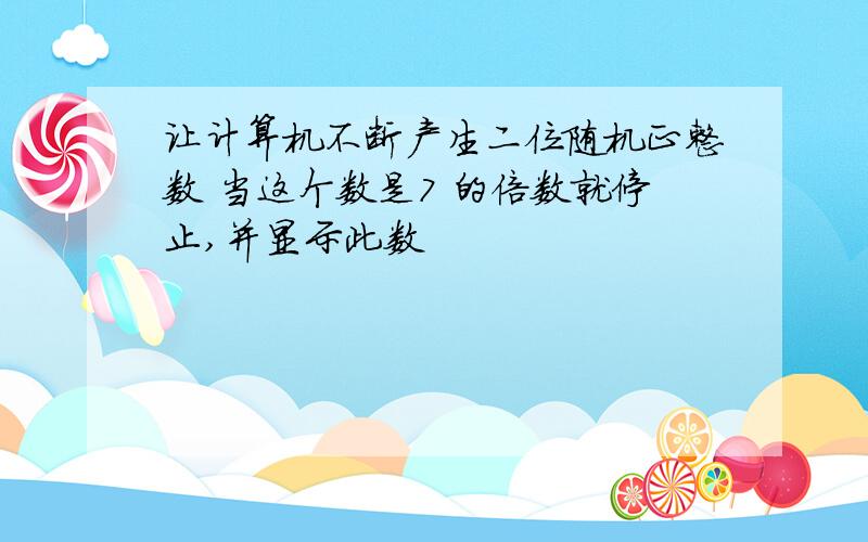 让计算机不断产生二位随机正整数 当这个数是7 的倍数就停止,并显示此数