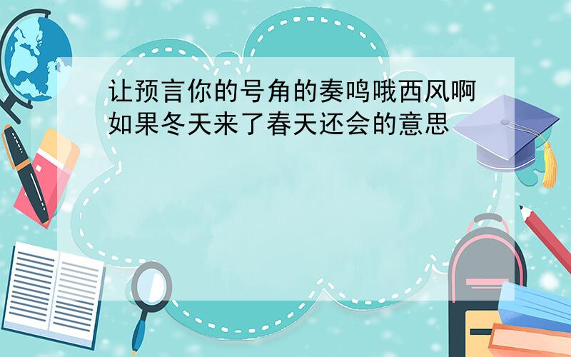 让预言你的号角的奏鸣哦西风啊如果冬天来了春天还会的意思