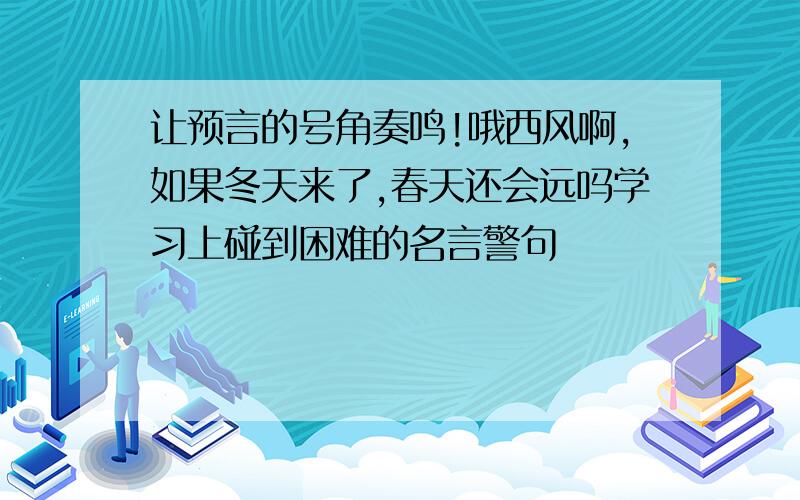 让预言的号角奏鸣!哦西风啊,如果冬天来了,春天还会远吗学习上碰到困难的名言警句