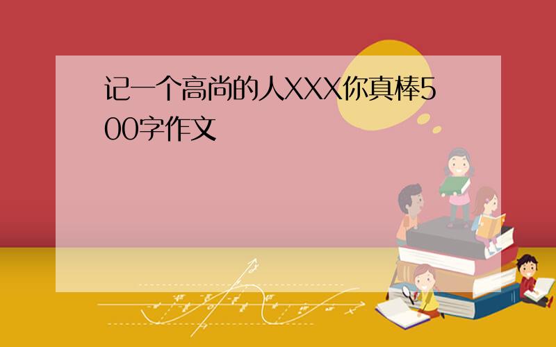 记一个高尚的人XXX你真棒500字作文