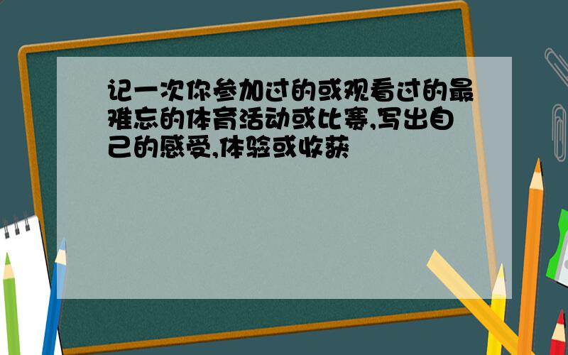 记一次你参加过的或观看过的最难忘的体育活动或比赛,写出自己的感受,体验或收获