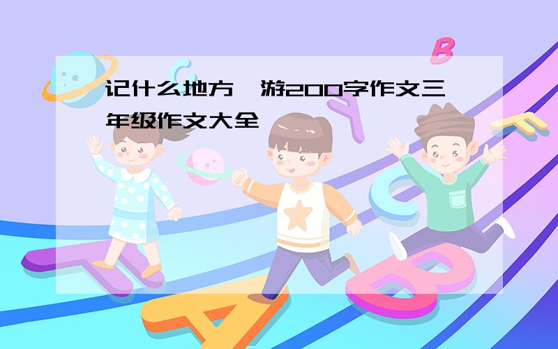 记什么地方一游200字作文三年级作文大全