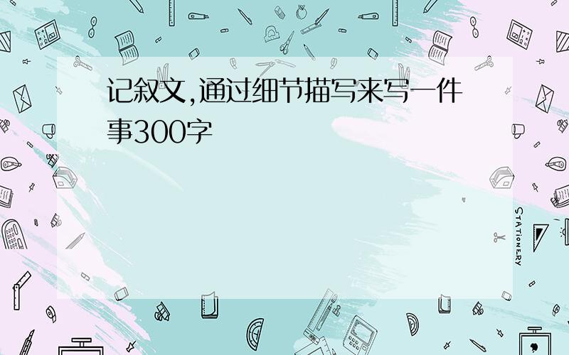 记叙文,通过细节描写来写一件事300字