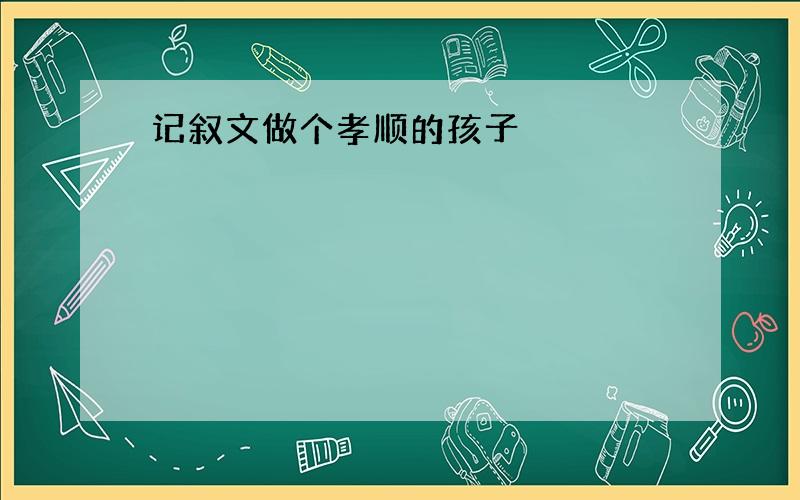 记叙文做个孝顺的孩子