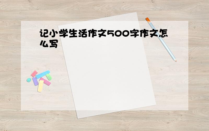 记小学生活作文500字作文怎么写