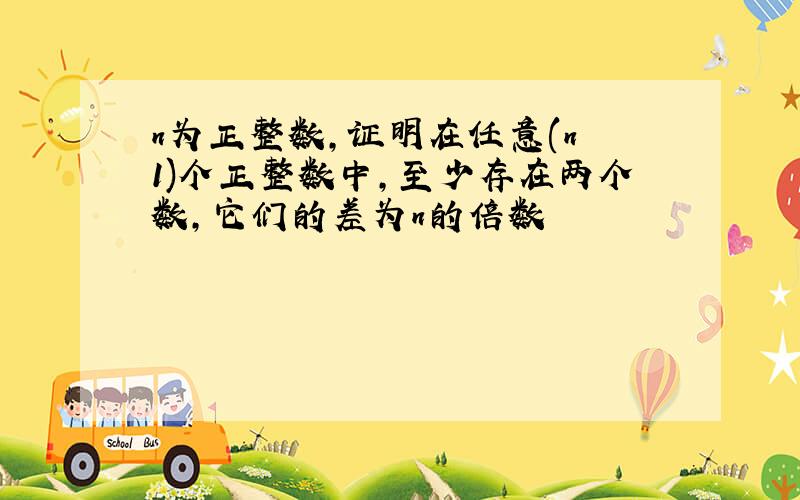 n为正整数,证明在任意(n 1)个正整数中,至少存在两个数,它们的差为n的倍数