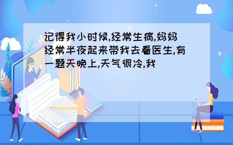 记得我小时候,经常生病,妈妈经常半夜起来带我去看医生,有一题天晚上,天气很冷,我