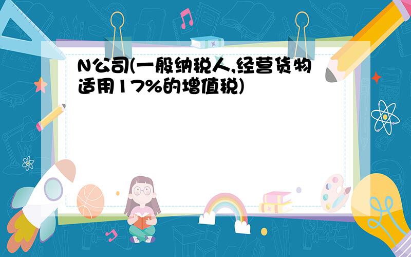 N公司(一般纳税人,经营货物适用17%的增值税)