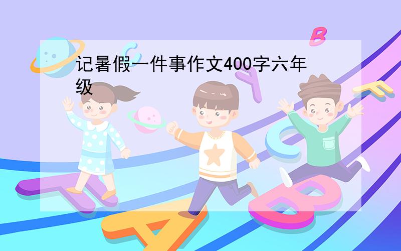 记暑假一件事作文400字六年级