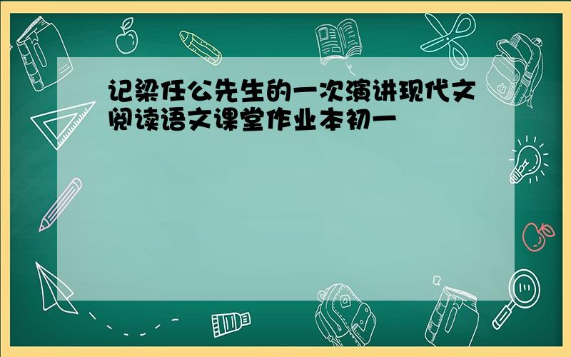 记梁任公先生的一次演讲现代文阅读语文课堂作业本初一