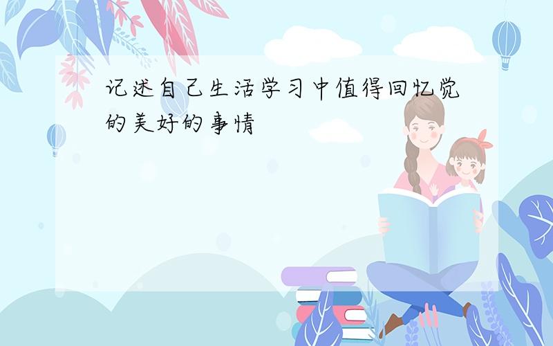 记述自己生活学习中值得回忆觉的美好的事情