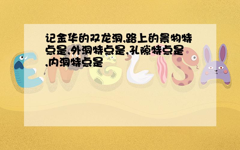 记金华的双龙洞,路上的景物特点是,外洞特点是,孔隙特点是,内洞特点是