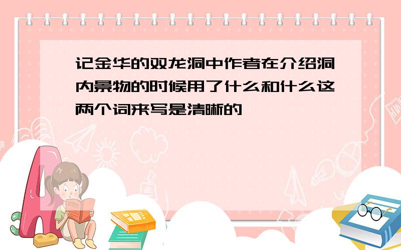 记金华的双龙洞中作者在介绍洞内景物的时候用了什么和什么这两个词来写是清晰的