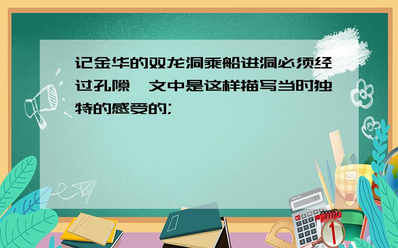 记金华的双龙洞乘船进洞必须经过孔隙,文中是这样描写当时独特的感受的;