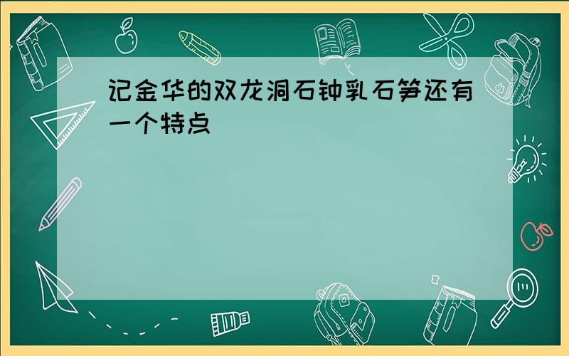 记金华的双龙洞石钟乳石笋还有一个特点