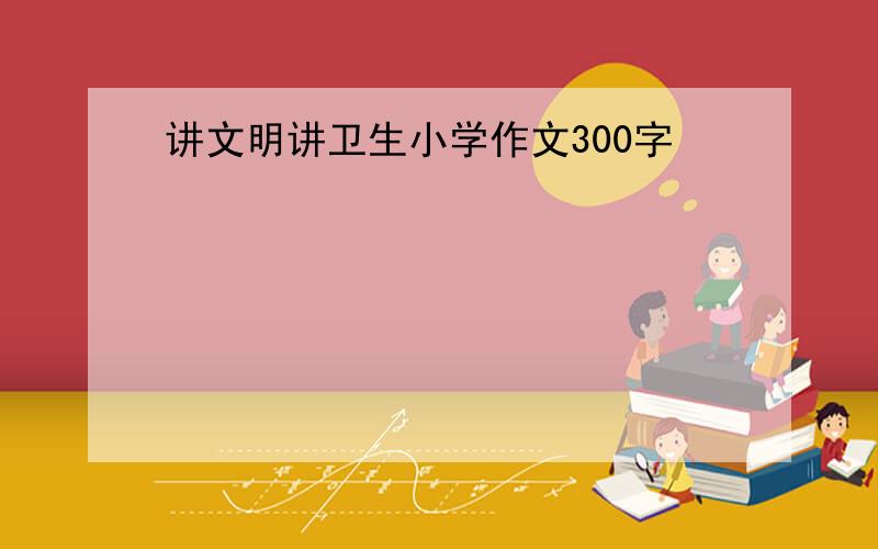 讲文明讲卫生小学作文300字