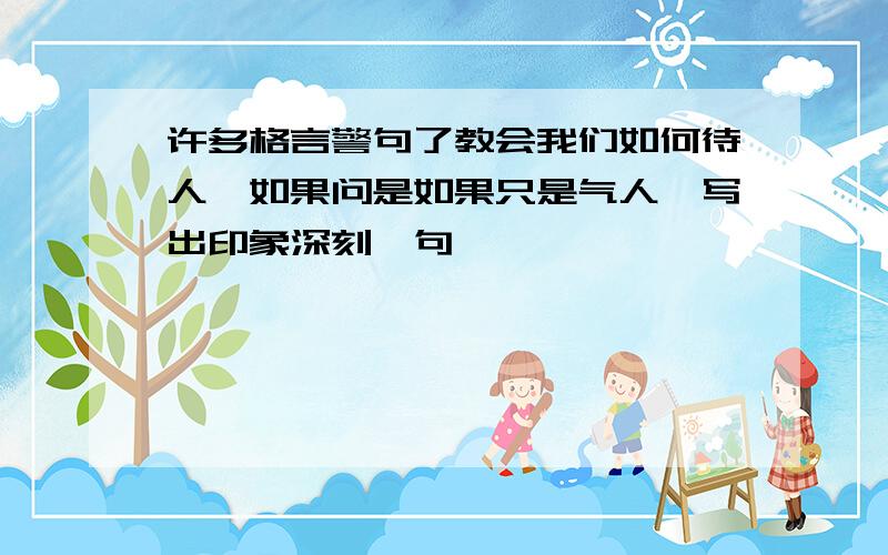 许多格言警句了教会我们如何待人,如果问是如果只是气人,写出印象深刻一句