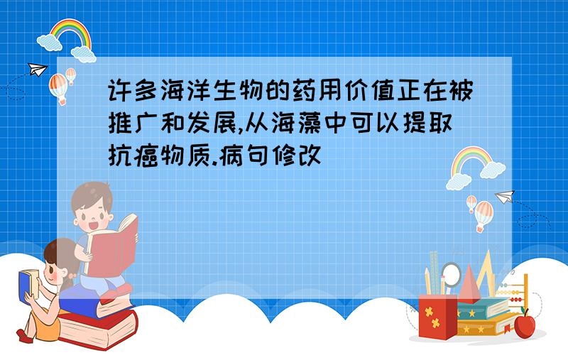 许多海洋生物的药用价值正在被推广和发展,从海藻中可以提取抗癌物质.病句修改