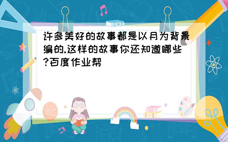 许多美好的故事都是以月为背景编的.这样的故事你还知道哪些?百度作业帮