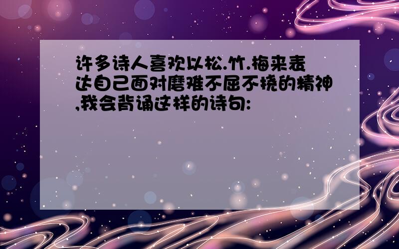 许多诗人喜欢以松.竹.梅来表达自己面对磨难不屈不挠的精神,我会背诵这样的诗句: