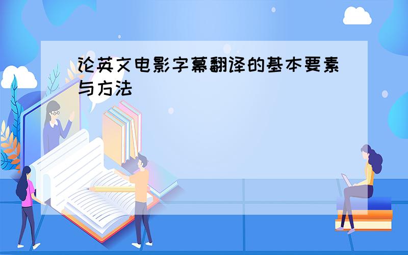 论英文电影字幕翻译的基本要素与方法