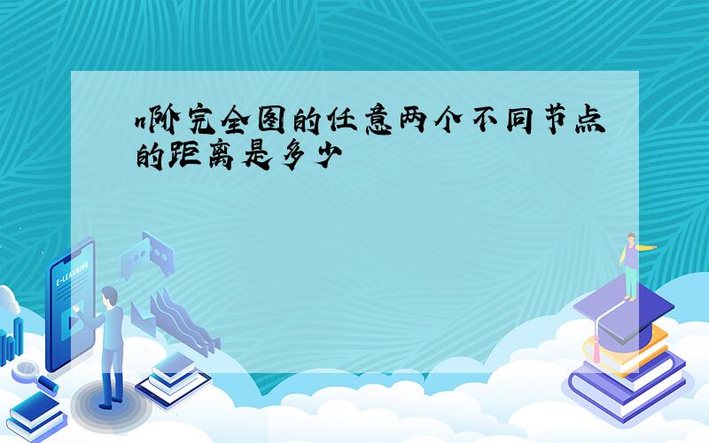 n阶完全图的任意两个不同节点的距离是多少