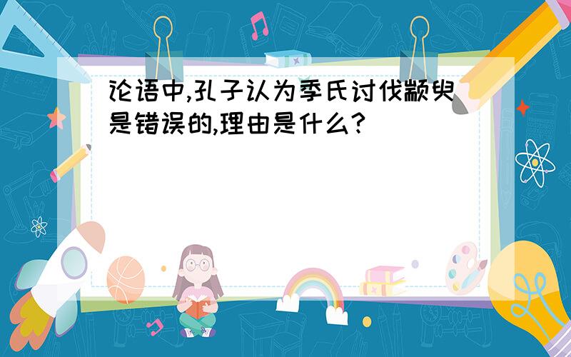 论语中,孔子认为季氏讨伐颛臾是错误的,理由是什么?