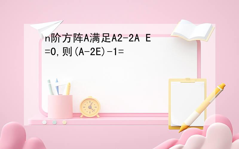 n阶方阵A满足A2-2A E=0,则(A-2E)-1=