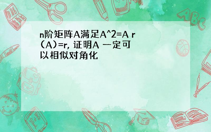 n阶矩阵A满足A^2=A r(A)=r, 证明A 一定可以相似对角化