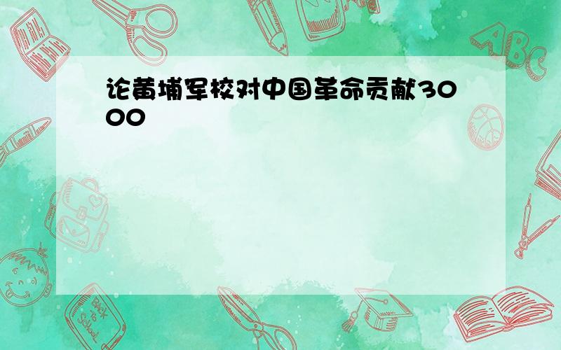 论黄埔军校对中国革命贡献3000